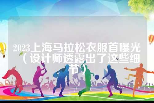 2023上海马拉松衣服首曝光（设计师透露出了这些细节）