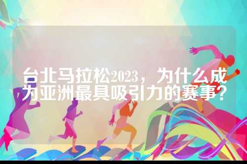 台北马拉松2023，为亚为什么成为亚洲最具吸引力的洲最赛事？
