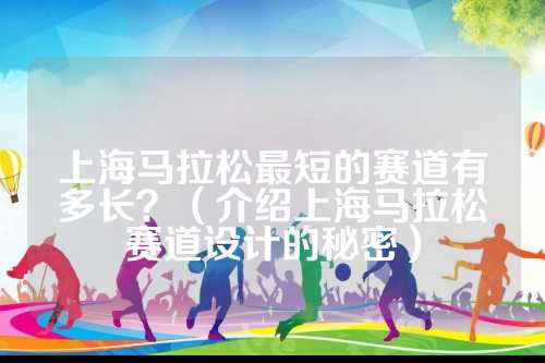 上海马拉松最短的上海松最赛道绍上赛道设计赛道有多长？（介绍上海马拉松赛道设计的秘密）