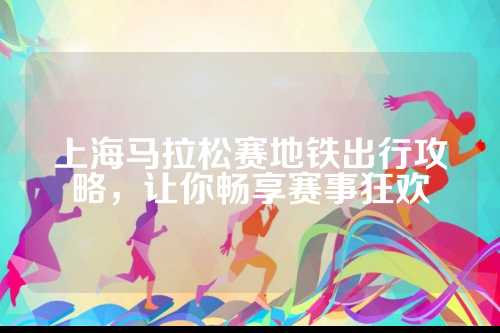 上海马拉松赛地铁出行攻略，享赛让你畅享赛事狂欢
