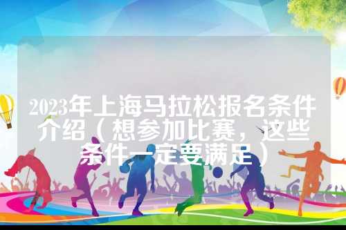2023年上海马拉松报名条件介绍（想参加比赛，拉松这些条件一定要满足）