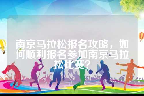 南京马拉松报名攻略，如何顺利报名参加南京马拉松比赛？