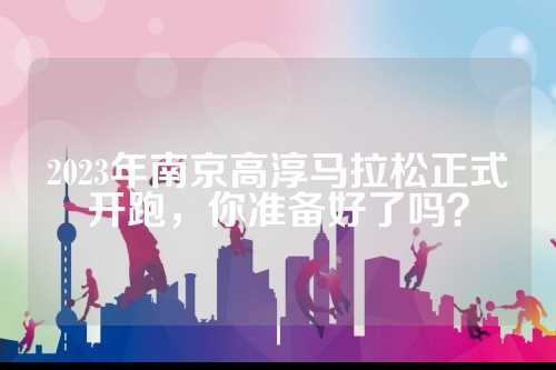 2023年南京高淳马拉松正式开跑，你准备好了吗？