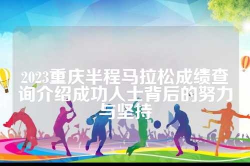 2023重庆半程马拉松成绩查询介绍成功人士背后的努力与坚持