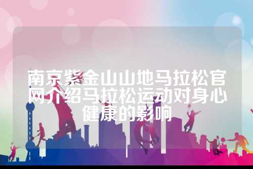 南京紫金山山地马拉松官网介绍马拉松运动对身心健康的影响