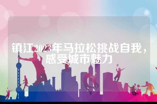 镇江2023年马拉松挑战自我，感受城市魅力