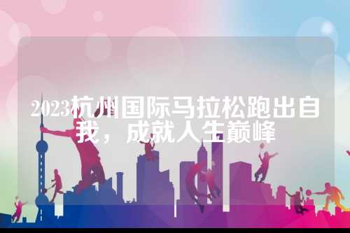 2023杭州国际马拉松跑出自我，成就人生巅峰