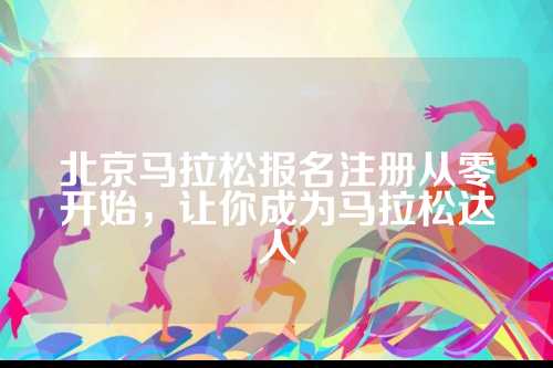 北京马拉松报名注册从零开始，让你成为马拉松达人