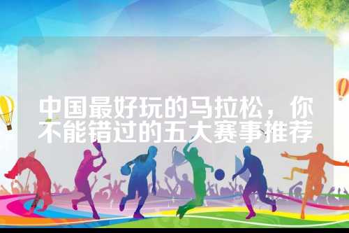 中国最好玩的马拉马拉松，你不能错过的松不事推五大赛事推荐