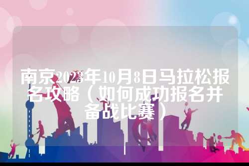 南京2023年10月8日马拉松报名攻略（如何成功报名并备战比赛）