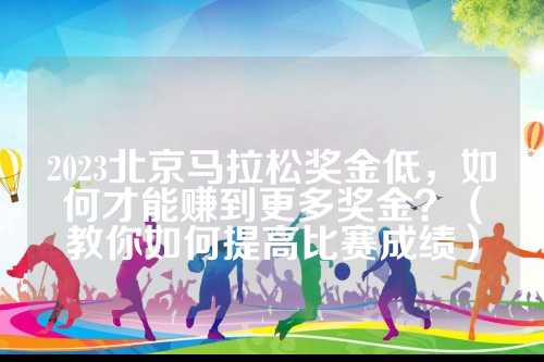 2023北京马拉松奖金低，高比如何才能赚到更多奖金？（教你如何提高比赛成绩）