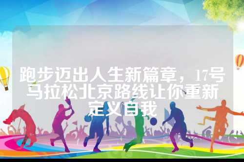 跑步迈出人生新篇章，17号马拉松北京路线让你重新定义自我