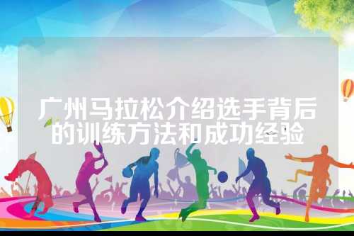 广州马拉松介绍选手背后的马拉训练方法和成功经验