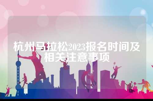 杭州马拉松2023报名时间及相关注意事项