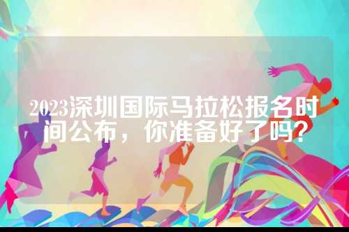2023深圳国际马拉松报名时间公布，你准备好了吗？