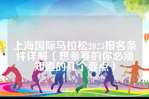 上海国际马拉松2023报名条件详解（想参赛的参赛你必须知道的几个要点）