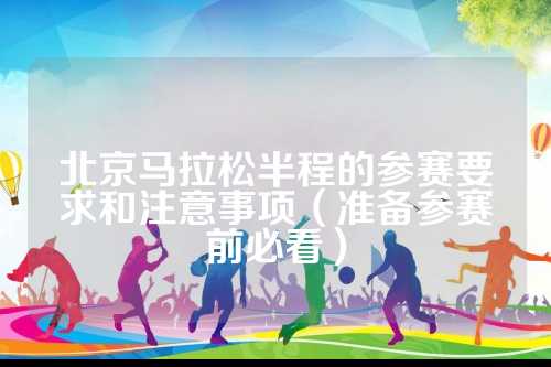 北京马拉松半程的马拉参赛要求和注意事项（准备参赛前必看）