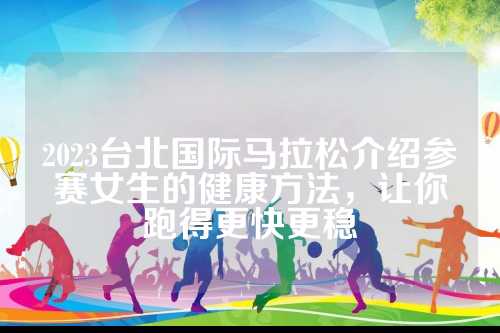 2023台北国际马拉松介绍参赛女生的健康方法，让你跑得更快更稳