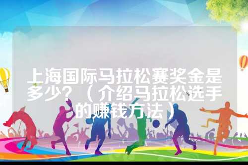 上海国际马拉松赛奖金是多少？（介绍马拉松选手的赚钱方法）