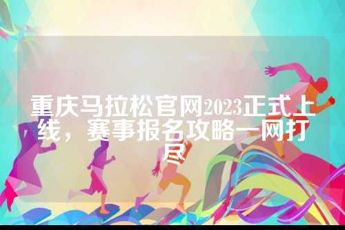 重庆马拉松官网2023正式上线，重庆赛事报名攻略一网打尽