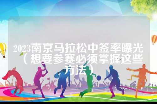 2023南京马拉松中签率曝光（想要参赛必须掌握这些方法）