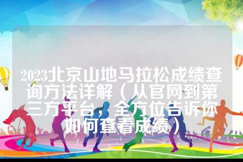 2023北京山地马拉松成绩查询方法详解（从官网到第三方平台，全方位告诉你如何查看成绩）