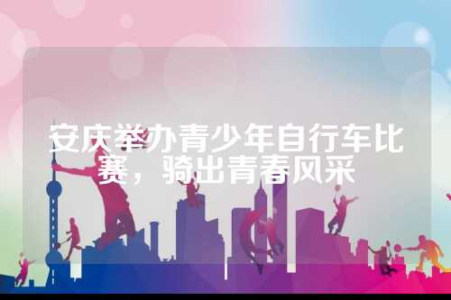 安庆举办青少年自行车比赛，骑出青春风采