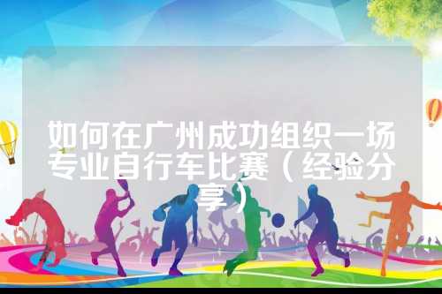 如何在广州成功组织一场专业自行车比赛（经验分享）