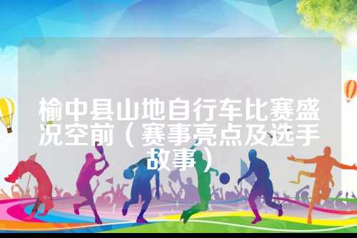榆中县山地自行车比赛盛况空前（赛事亮点及选手故事）