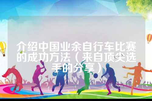 介绍中国业余自行车比赛的法分享成功方法（来自顶尖选手的分享）