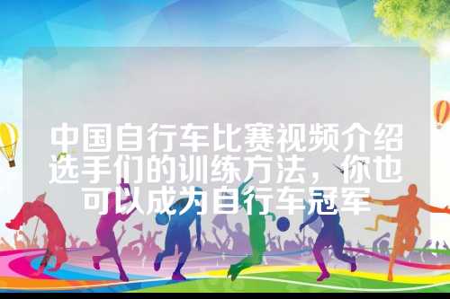中国自行车比赛视频介绍选手们的训练方法，你也可以成为自行车冠军