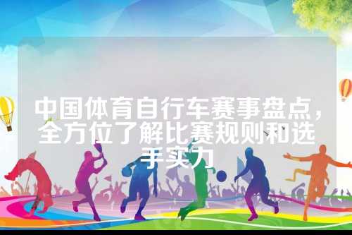中国体育自行车赛事盘点，解比全方位了解比赛规则和选手实力