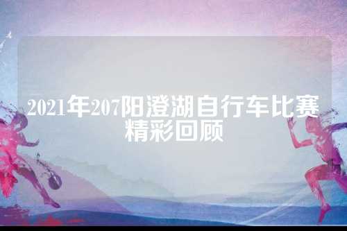 2021年207阳澄湖自行车比赛精彩回顾