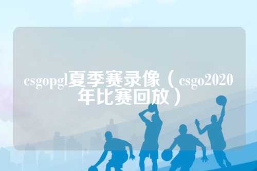 csgopgl夏季赛录像（csgo2020年比赛回放）
