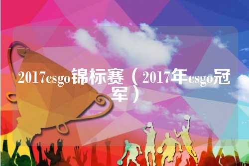 2017csgo锦标赛（2017年csgo冠军）