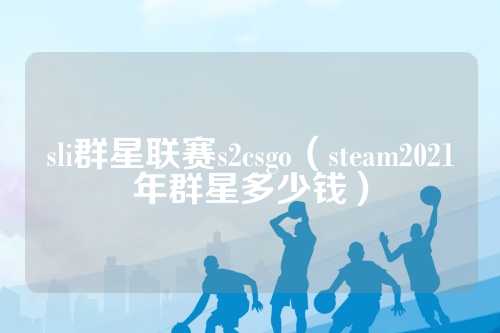 sli群星联赛s2csgo（steam2021年群星多少钱）